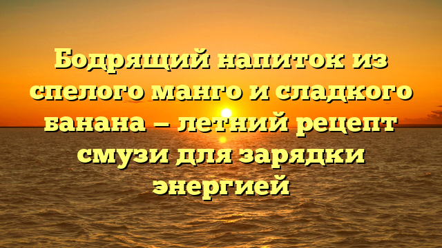 Бодрящий напиток из спелого манго и сладкого банана — летний рецепт смузи для зарядки энергией