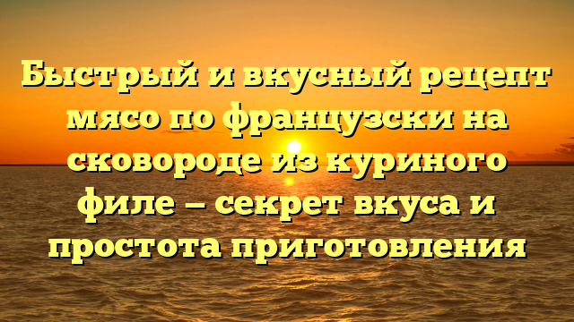 Быстрый и вкусный рецепт мясо по французски на сковороде из куриного филе — секрет вкуса и простота приготовления