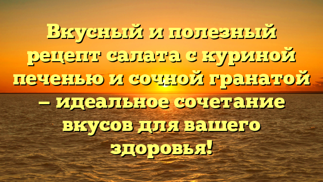 Вкусный и полезный рецепт салата с куриной печенью и сочной гранатой — идеальное сочетание вкусов для вашего здоровья!