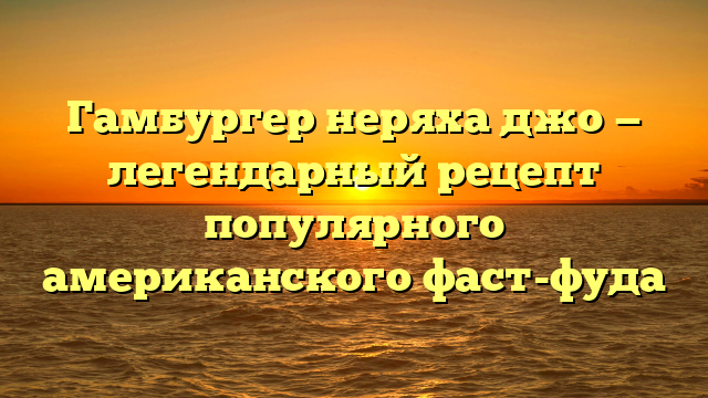 Гамбургер неряха джо — легендарный рецепт популярного американского фаст-фуда