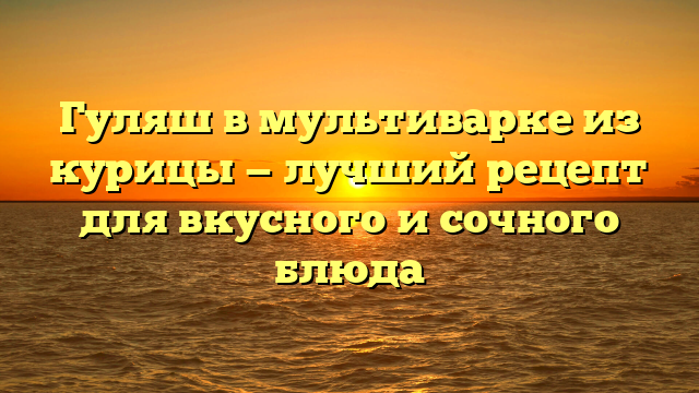 Гуляш в мультиварке из курицы — лучший рецепт для вкусного и сочного блюда