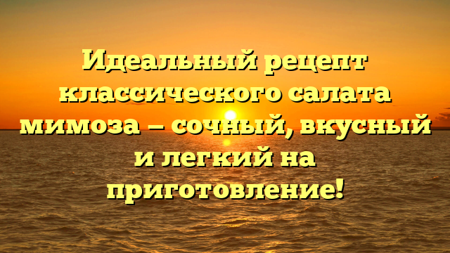 Идеальный рецепт классического салата мимоза — сочный, вкусный и легкий на приготовление!