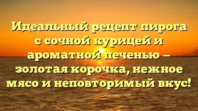 Идеальный рецепт пирога с сочной курицей и ароматной печенью — золотая корочка, нежное мясо и неповторимый вкус!