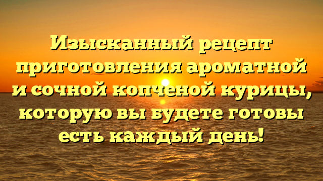 Изысканный рецепт приготовления ароматной и сочной копченой курицы, которую вы будете готовы есть каждый день!