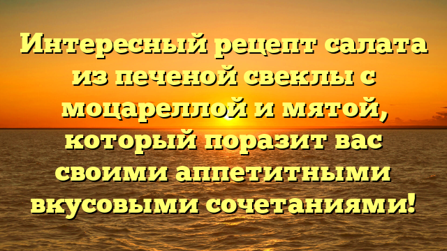 Интересный рецепт салата из печеной свеклы с моцареллой и мятой, который поразит вас своими аппетитными вкусовыми сочетаниями!