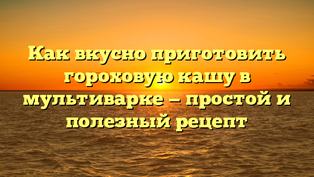 Как вкусно приготовить гороховую кашу в мультиварке — простой и полезный рецепт