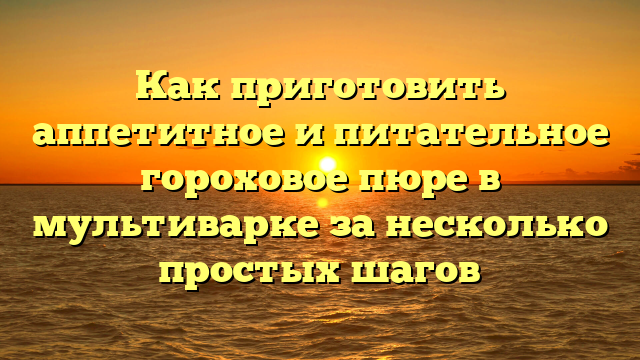 Как приготовить аппетитное и питательное гороховое пюре в мультиварке за несколько простых шагов