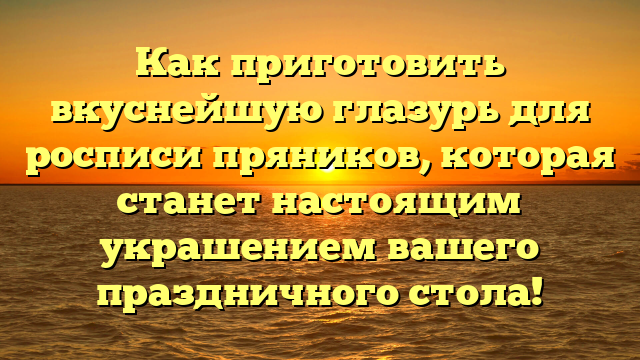 Как приготовить вкуснейшую глазурь для росписи пряников, которая станет настоящим украшением вашего праздничного стола!