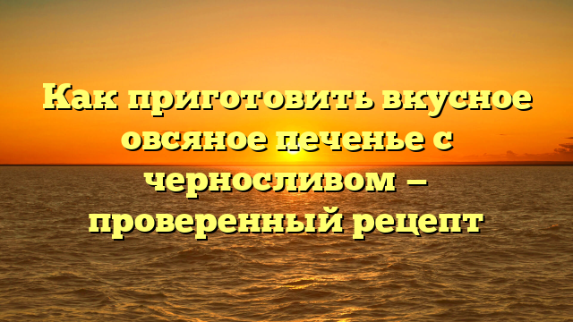 Как приготовить вкусное овсяное печенье с черносливом — проверенный рецепт