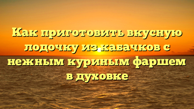 Как приготовить вкусную лодочку из кабачков с нежным куриным фаршем в духовке