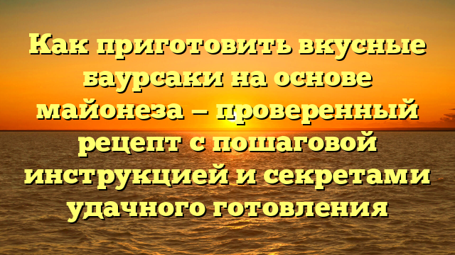 Как приготовить вкусные баурсаки на основе майонеза — проверенный рецепт с пошаговой инструкцией и секретами удачного готовления