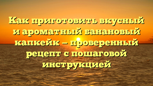 Как приготовить вкусный и ароматный банановый капкейк — проверенный рецепт с пошаговой инструкцией