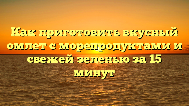 Как приготовить вкусный омлет с морепродуктами и свежей зеленью за 15 минут