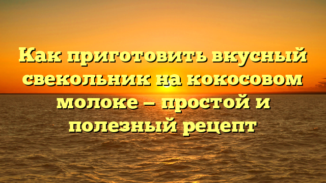 Как приготовить вкусный свекольник на кокосовом молоке — простой и полезный рецепт