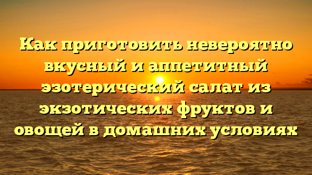 Как приготовить невероятно вкусный и аппетитный эзотерический салат из экзотических фруктов и овощей в домашних условиях