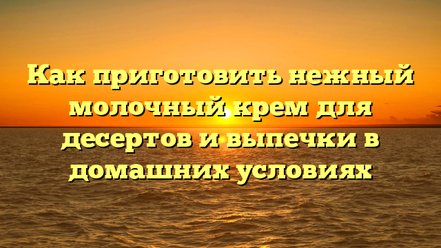 Как приготовить нежный молочный крем для десертов и выпечки в домашних условиях