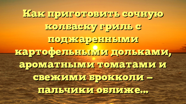 Как приготовить сочную колбаску гриль с поджаренными картофельными дольками, ароматными томатами и свежими брокколи — пальчики оближешь!