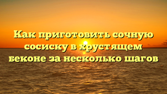 Как приготовить сочную сосиску в хрустящем беконе за несколько шагов