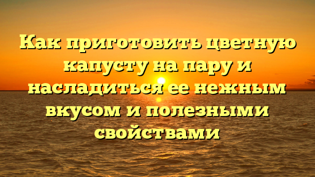 Как приготовить цветную капусту на пару и насладиться ее нежным вкусом и полезными свойствами