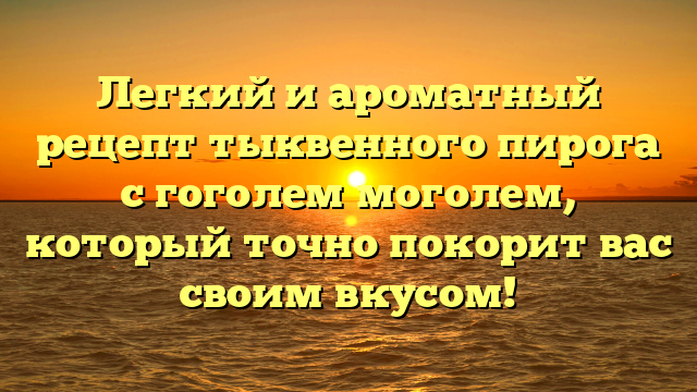 Легкий и ароматный рецепт тыквенного пирога с гоголем моголем, который точно покорит вас своим вкусом!