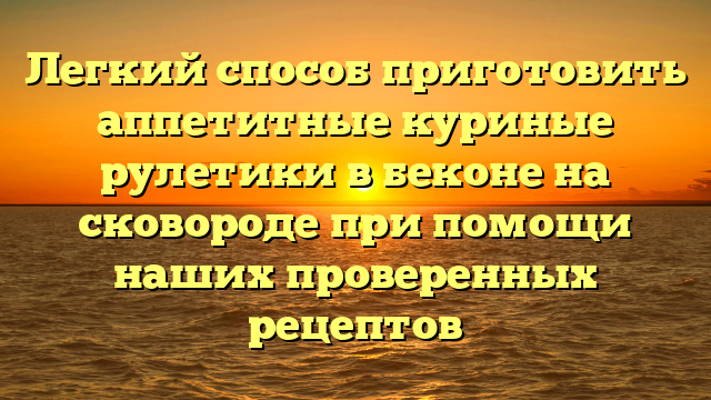 Легкий способ приготовить аппетитные куриные рулетики в беконе на сковороде при помощи наших проверенных рецептов