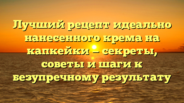 Лучший рецепт идеально нанесенного крема на капкейки — секреты, советы и шаги к безупречному результату