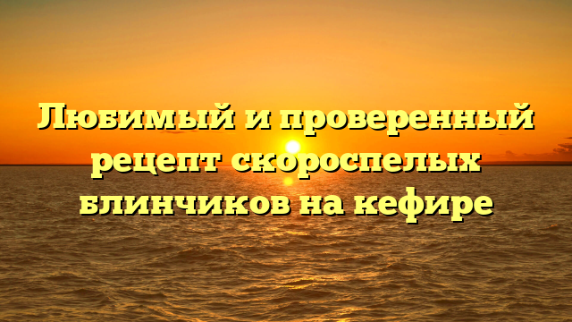 Любимый и проверенный рецепт скороспелых блинчиков на кефире