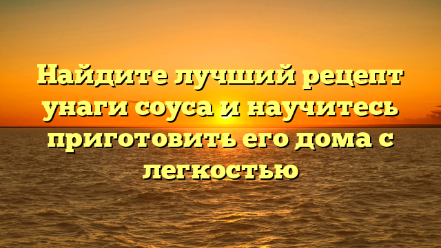 Найдите лучший рецепт унаги соуса и научитесь приготовить его дома с легкостью