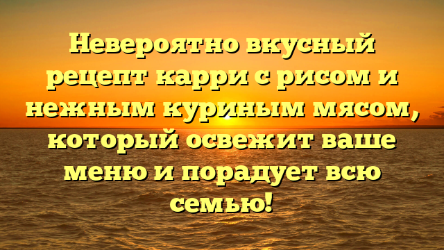 Невероятно вкусный рецепт карри с рисом и нежным куриным мясом, который освежит ваше меню и порадует всю семью!