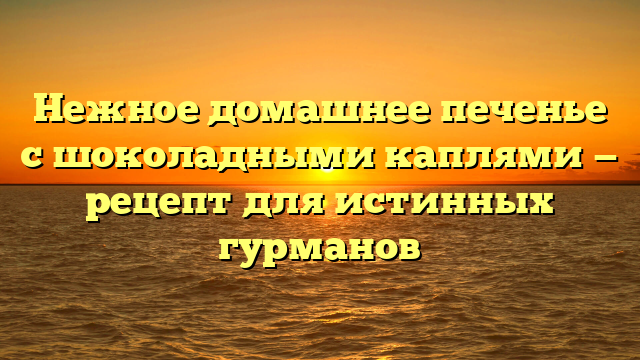 Нежное домашнее печенье с шоколадными каплями — рецепт для истинных гурманов