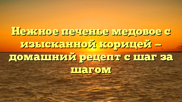 Нежное печенье медовое с изысканной корицей — домашний рецепт с шаг за шагом