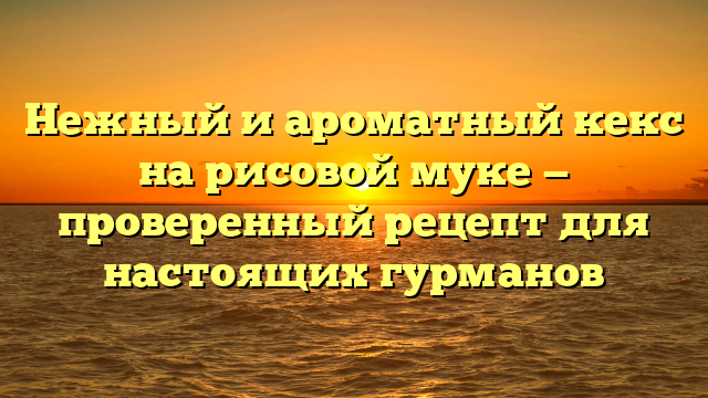 Нежный и ароматный кекс на рисовой муке — проверенный рецепт для настоящих гурманов