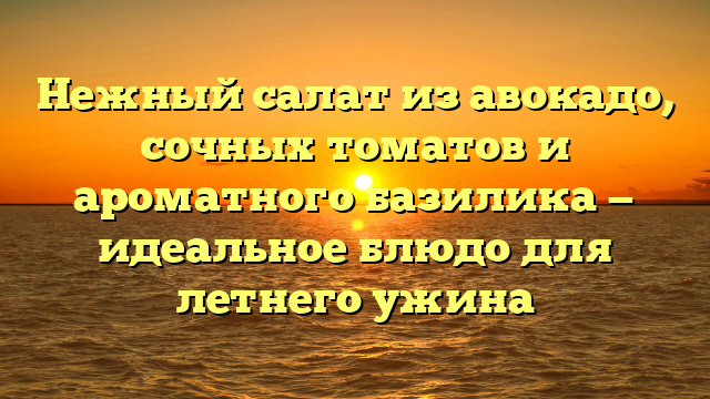 Нежный салат из авокадо, сочных томатов и ароматного базилика — идеальное блюдо для летнего ужина