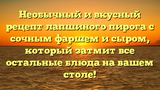 Необычный и вкусный рецепт лапшиного пирога с сочным фаршем и сыром, который затмит все остальные блюда на вашем столе!