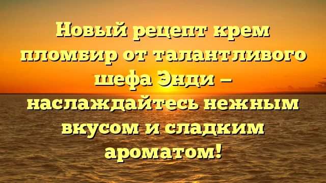 Новый рецепт крем пломбир от талантливого шефа Энди — наслаждайтесь нежным вкусом и сладким ароматом!