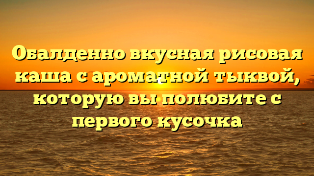 Обалденно вкусная рисовая каша с ароматной тыквой, которую вы полюбите с первого кусочка