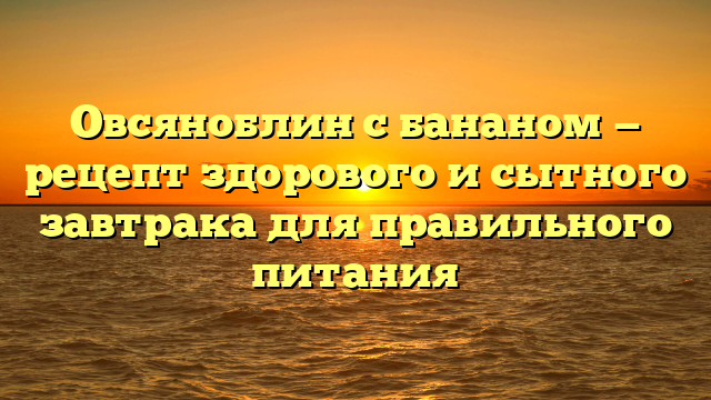 Овсяноблин с бананом — рецепт здорового и сытного завтрака для правильного питания