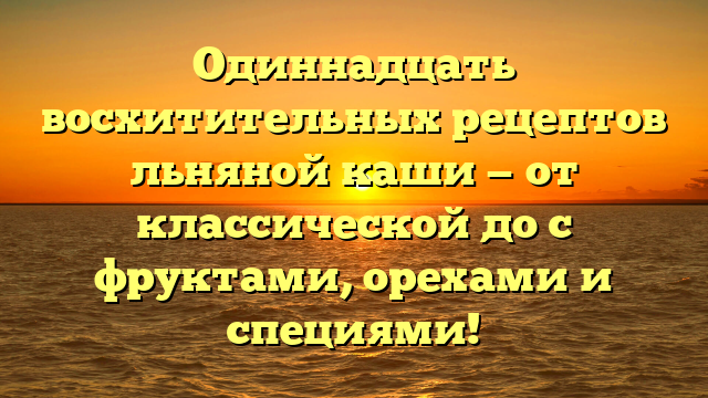 Одиннадцать восхитительных рецептов льняной каши — от классической до с фруктами, орехами и специями!