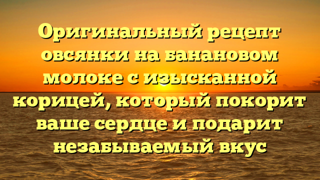 Оригинальный рецепт овсянки на банановом молоке с изысканной корицей, который покорит ваше сердце и подарит незабываемый вкус