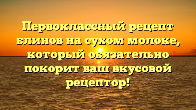 Первоклассный рецепт блинов на сухом молоке, который обязательно покорит ваш вкусовой рецептор!