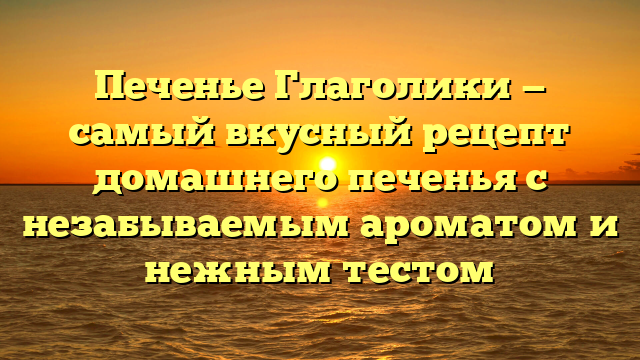 Печенье Глаголики — самый вкусный рецепт домашнего печенья с незабываемым ароматом и нежным тестом