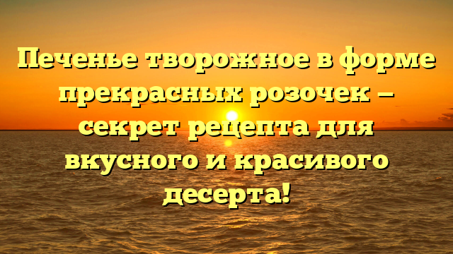 Печенье творожное в форме прекрасных розочек — секрет рецепта для вкусного и красивого десерта!