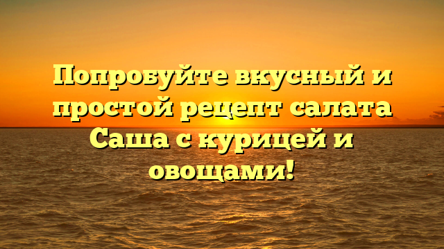 Попробуйте вкусный и простой рецепт салата Саша с курицей и овощами!