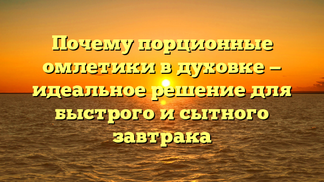 Почему порционные омлетики в духовке — идеальное решение для быстрого и сытного завтрака