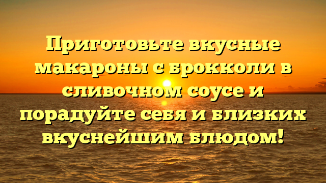 Приготовьте вкусные макароны с брокколи в сливочном соусе и порадуйте себя и близких вкуснейшим блюдом!