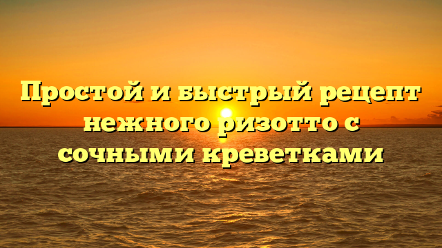 Простой и быстрый рецепт нежного ризотто с сочными креветками