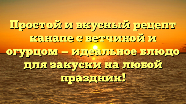 Простой и вкусный рецепт канапе с ветчиной и огурцом — идеальное блюдо для закуски на любой праздник!