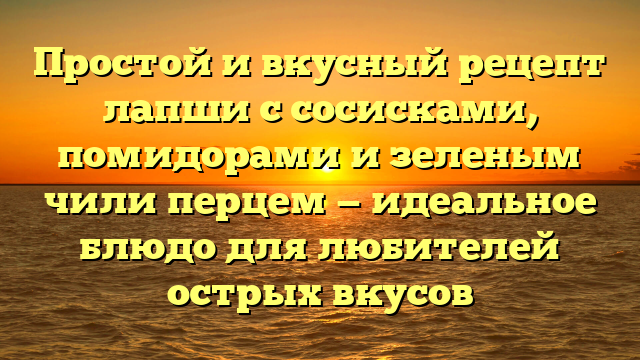 Простой и вкусный рецепт лапши с сосисками, помидорами и зеленым чили перцем — идеальное блюдо для любителей острых вкусов