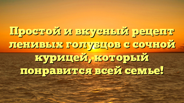 Простой и вкусный рецепт ленивых голубцов с сочной курицей, который понравится всей семье!