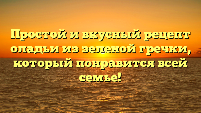 Простой и вкусный рецепт оладьи из зеленой гречки, который понравится всей семье!